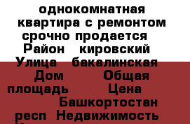 однокомнатная квартира,с ремонтом,срочно продается. › Район ­ кировский › Улица ­ бакалинская › Дом ­ 19 › Общая площадь ­ 39 › Цена ­ 2 700 000 - Башкортостан респ. Недвижимость » Квартиры продажа   . Башкортостан респ.